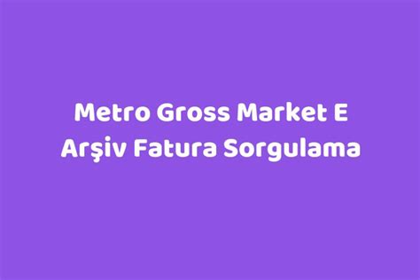 metro gross market e arşiv fatura sorgulama